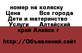 номер на коляску  › Цена ­ 300 - Все города Дети и материнство » Услуги   . Алтайский край,Алейск г.